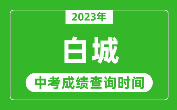 2023年白城中考成績查詢時間,白城中考成績一般什么時候公布？