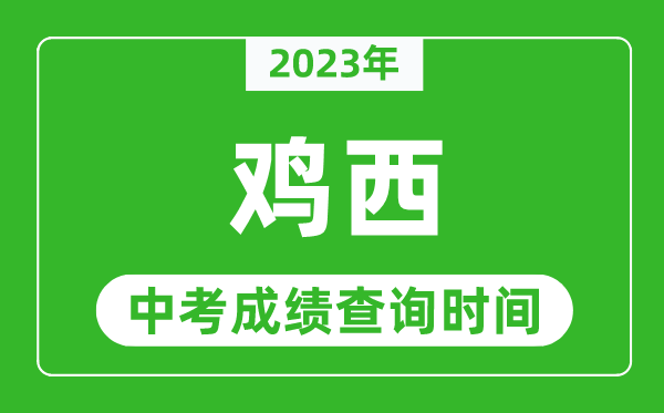 2023年雞西中考成績查詢時(shí)間,雞西中考成績一般什么時(shí)候公布？