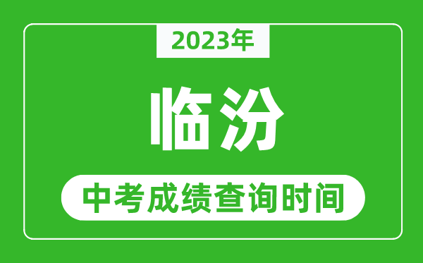 2023年臨汾中考成績查詢時間,臨汾中考成績一般什么時候公布？