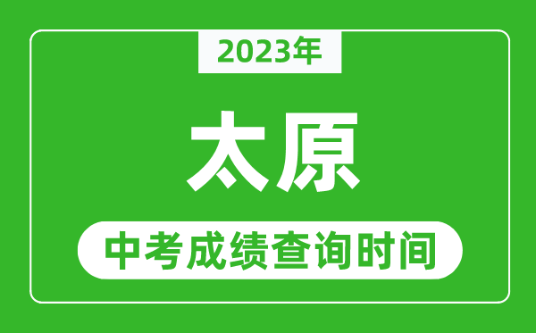 2023年太原中考成績(jī)查詢時(shí)間,太原中考成績(jī)一般什么時(shí)候公布？