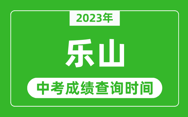 2023年樂山中考成績(jī)查詢時(shí)間,樂山中考成績(jī)一般什么時(shí)候公布？