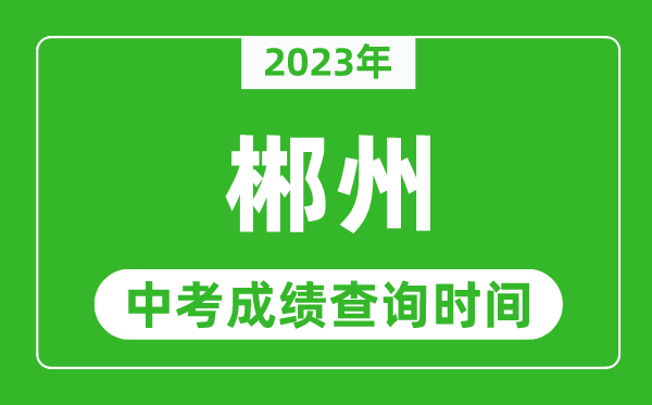 2023年郴州中考成績(jī)查詢時(shí)間,郴州中考成績(jī)一般什么時(shí)候公布？