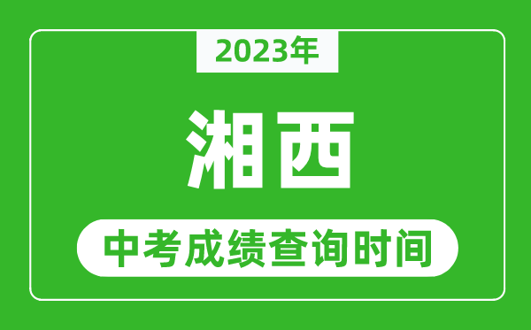 2023年湘西中考成績(jī)查詢時(shí)間,湘西中考成績(jī)一般什么時(shí)候公布？