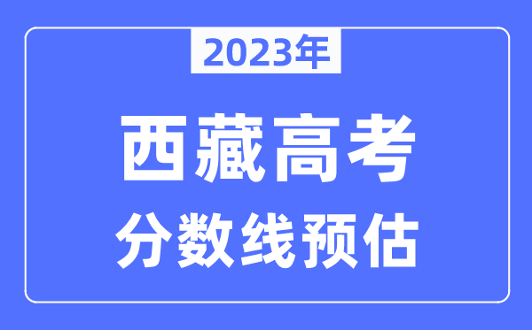 2023年西藏高考分?jǐn)?shù)線預(yù)估（含本科、一本、二本、專科分?jǐn)?shù)線）