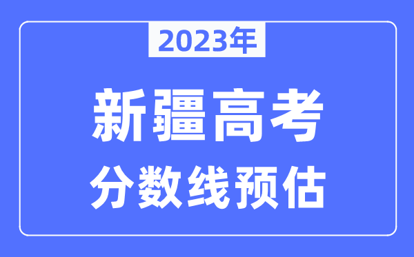 2023年新疆高考分?jǐn)?shù)線預(yù)估（含本科、一本、二本、?？品?jǐn)?shù)線）