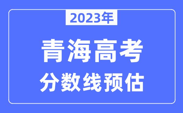 2023年青海高考分?jǐn)?shù)線預(yù)估（含本科、一本、二本、?？品?jǐn)?shù)線）