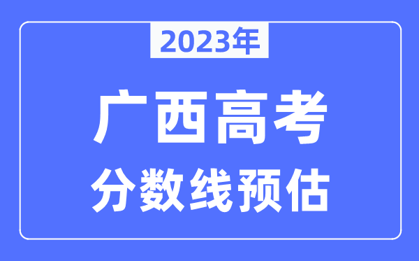 2023年廣西高考分?jǐn)?shù)線預(yù)估（含本科、一本、二本、?？品?jǐn)?shù)線）