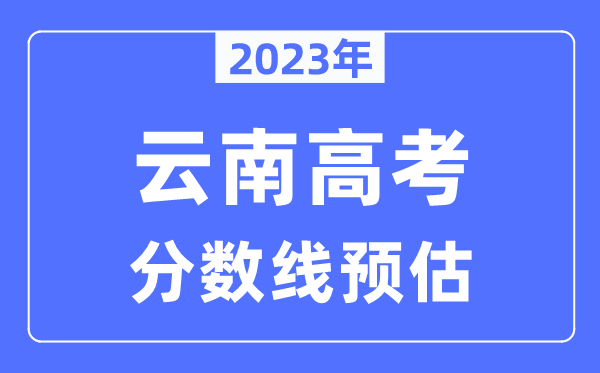 2023年云南高考分?jǐn)?shù)線預(yù)估（含本科、一本、二本、?？品?jǐn)?shù)線）