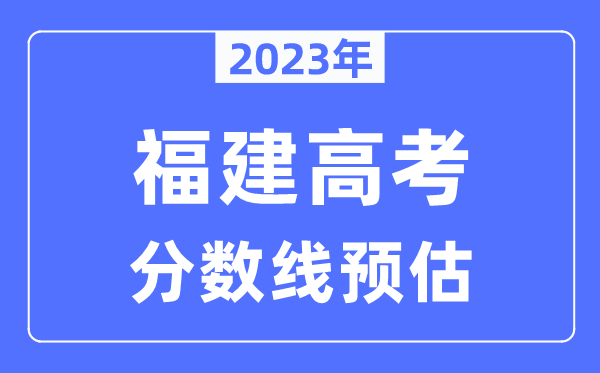 2023年福建高考分?jǐn)?shù)線預(yù)估（含本科、一本、二本、專科分?jǐn)?shù)線）