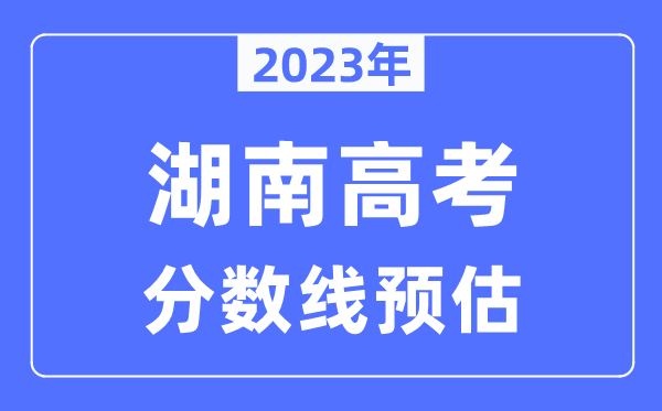 2023年湖南高考分?jǐn)?shù)線預(yù)估（含本科、一本、二本、?？品?jǐn)?shù)線）