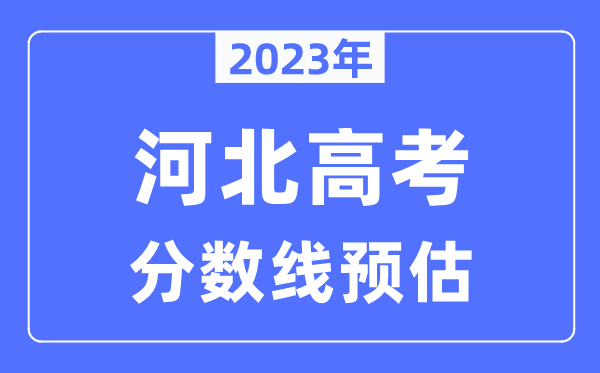 2023年河北高考分?jǐn)?shù)線預(yù)估（含本科、一本、二本、專科分?jǐn)?shù)線）