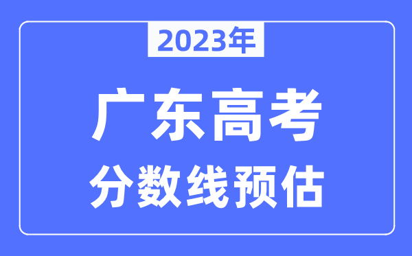 2023年廣東高考分數(shù)線預估（含本科、一本、二本、?？品謹?shù)線）