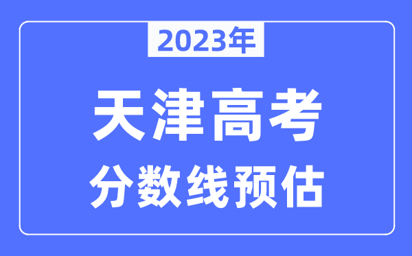 2023年天津高考分?jǐn)?shù)線預(yù)估（含本科、一本、二本、專科分?jǐn)?shù)線）