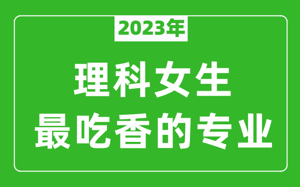 2023年理科女生最吃香的專業(yè)有哪些