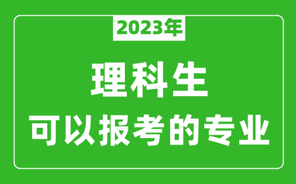 2023年理科生可以報哪些專業(yè),理科生可以報考的專業(yè)推薦