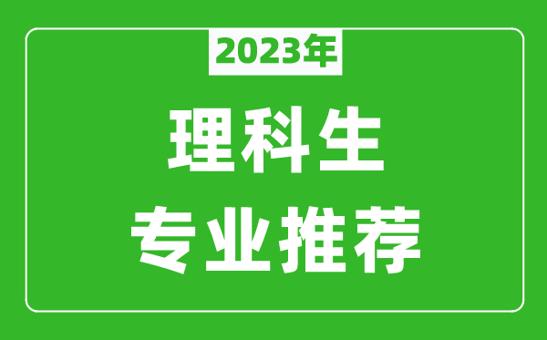 2023年理科生最好的六個專業(yè)推薦,理科生什么專業(yè)好就業(yè)