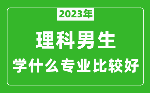 2023年理科男生學什么專業(yè)比較好,理科男生學什么專業(yè)就業(yè)前景好