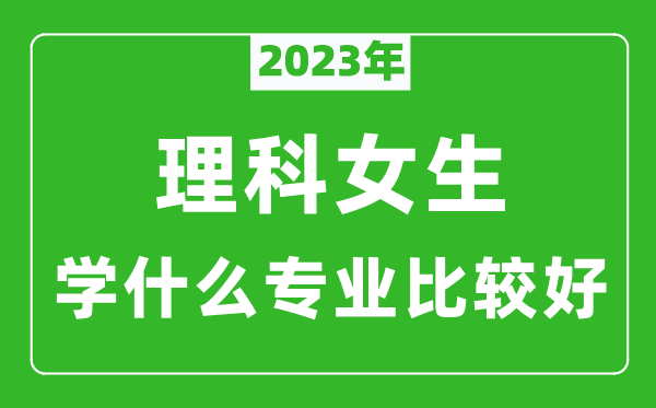 2023年理科女生學(xué)什么專業(yè)比較好,理科女生學(xué)什么專業(yè)就業(yè)前景好