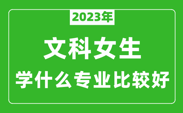 2023年文科女生學(xué)什么專業(yè)比較好,文科女生學(xué)什么專業(yè)就業(yè)前景好