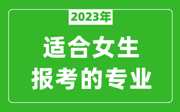 2023年適合女生報考的專業(yè)有哪些,女生學什么專業(yè)比較好？