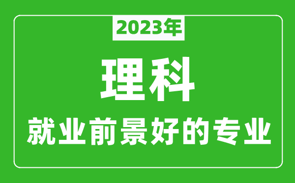 2023年理科就業(yè)前景最好的十大專業(yè),理科學(xué)什么專業(yè)就業(yè)前景好