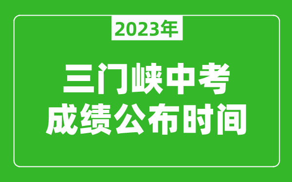 三門峽中考成績公布時間2023,三門峽中考成績什么時候出來？