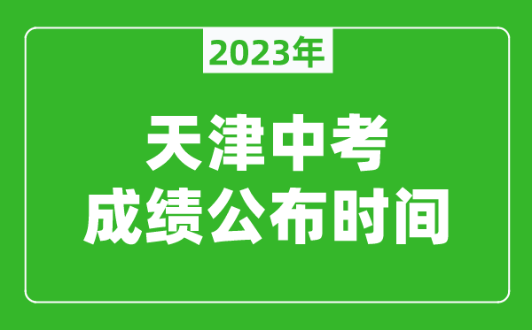 天津中考成績(jī)公布時(shí)間2023,天津中考成績(jī)什么時(shí)候出來(lái)？