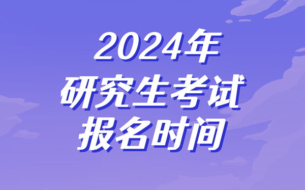 2024年研究生考試報(bào)名時(shí)間,考研什么時(shí)候開(kāi)始報(bào)名