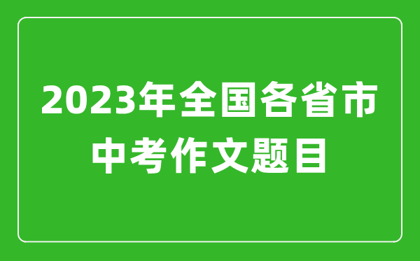 2023年全國各省市中考作文題目,各地中考作文題目大全