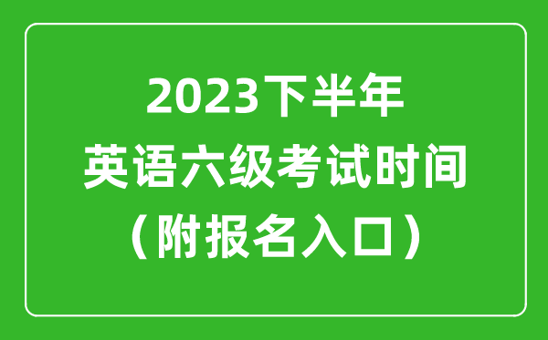 2023下半年英語六級考試時間安排（附英語六級報名官網(wǎng)入口）