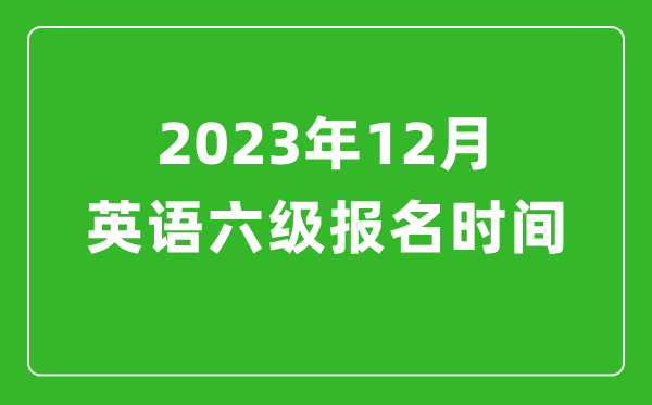 2023年12月英語(yǔ)六級(jí)報(bào)名時(shí)間（附六級(jí)考試報(bào)名入口官網(wǎng)）