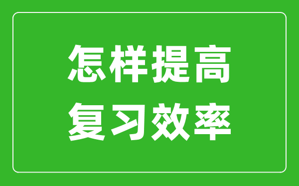 中考前如何提高復習效率,怎樣快速提高中考成績