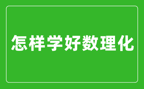 怎樣學好數(shù)理化,數(shù)理化學霸經(jīng)驗分享