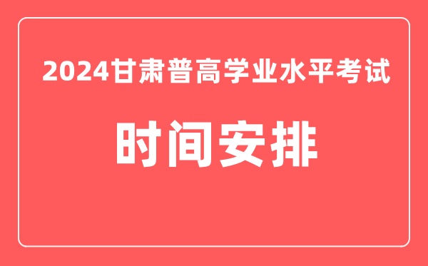 2024年甘肅普高學(xué)業(yè)水平考試具體時間安排