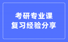 考研專業(yè)課復(fù)習經(jīng)驗分享_考研專業(yè)課怎么復(fù)習?