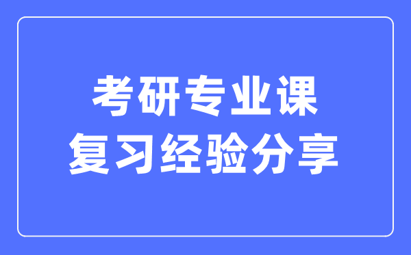 考研專業(yè)課復(fù)習(xí)經(jīng)驗分享,考研專業(yè)課怎么復(fù)習(xí)