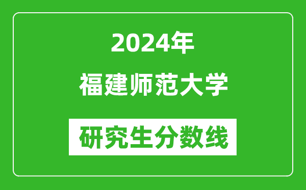 2024年福建師范大學(xué)研究生分數(shù)線一覽表（含2023年歷年）