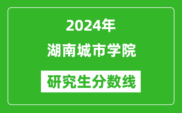 2024年湖南城市學院研究生分數線一覽表（含2023年歷年）