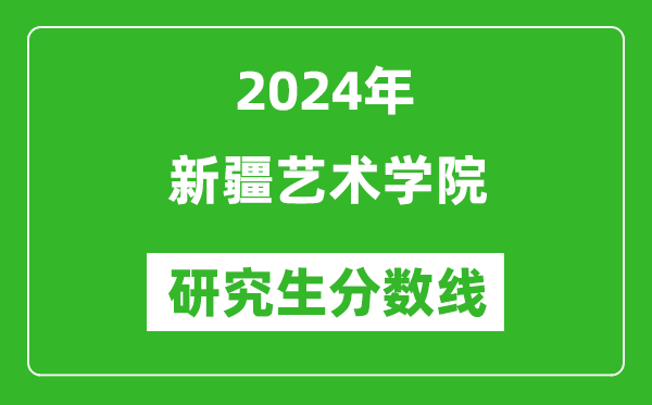 2024年新疆藝術(shù)學(xué)院研究生分?jǐn)?shù)線一覽表（含2023年歷年）