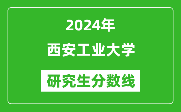 2024年西安工業(yè)大學(xué)研究生分?jǐn)?shù)線一覽表（含2023年歷年）