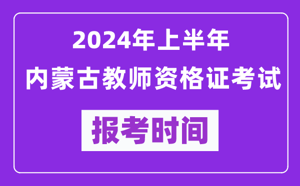 2024年上半年內(nèi)蒙古教師資格證考試報(bào)考時(shí)間（附報(bào)名入口）