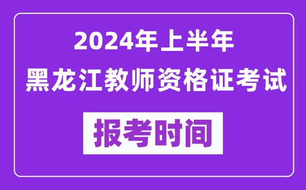 2024年上半年黑龍江教師資格證考試報(bào)考時間（附報(bào)名入口）