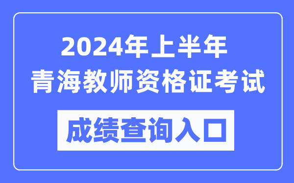 2024年上半年青海教師資格證考試成績(jī)查詢?nèi)肟冢╤ttps://ntce.neea.edu.cn/）