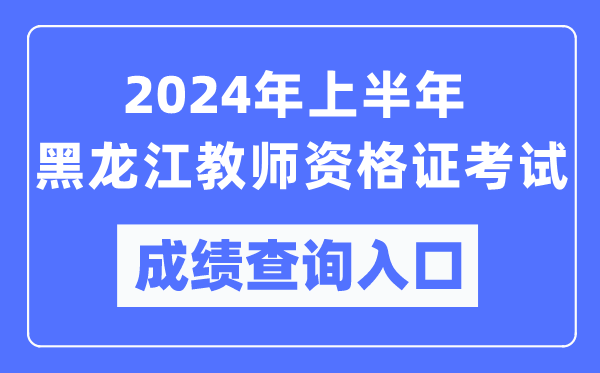 2024年上半年黑龍江教師資格證考試成績(jī)查詢(xún)?nèi)肟冢╤ttps://ntce.neea.edu.cn/）