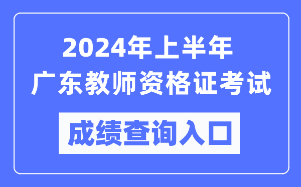 2024年上半年廣東教師資格證考試成績(jī)查詢?nèi)肟冢╤ttps://ntce.neea.edu.cn/）