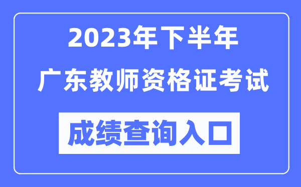 2023年下半年廣東教師資格證考試成績(jī)查詢?nèi)肟冢╤ttp://ntce.neea.edu.cn/ntce/）