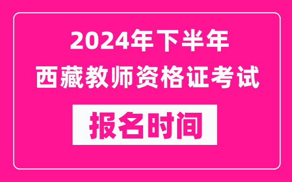 2024年下半年西藏教師資格證考試報名時間是什么時候？