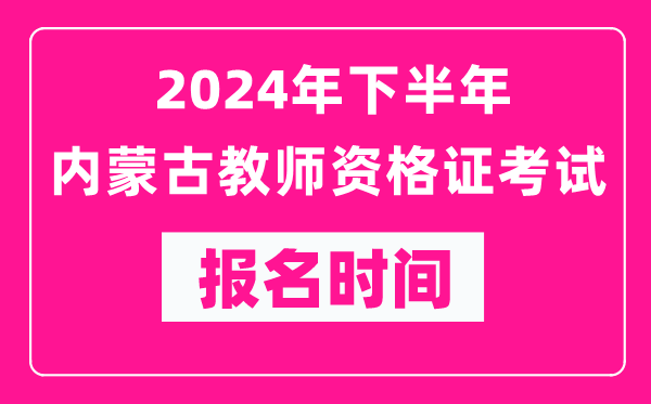 2024年下半年內(nèi)蒙古教師資格證考試報名時間是什么時候？