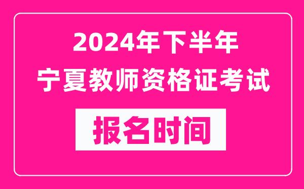 2024年下半年寧夏教師資格證考試報名時間是什么時候？