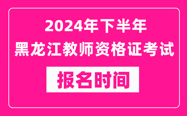 2024年下半年黑龍江教師資格證考試報(bào)名時(shí)間是什么時(shí)候？